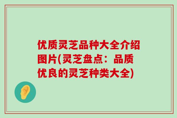 优质灵芝品种大全介绍图片(灵芝盘点：品质优良的灵芝种类大全)