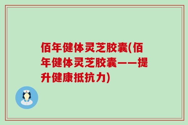 佰年健体灵芝胶囊(佰年健体灵芝胶囊——提升健康抵抗力)