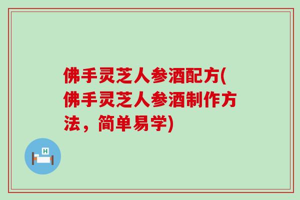 佛手灵芝人参酒配方(佛手灵芝人参酒制作方法，简单易学)