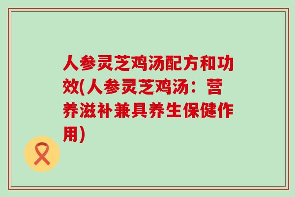 人参灵芝鸡汤配方和功效(人参灵芝鸡汤：营养滋补兼具养生保健作用)