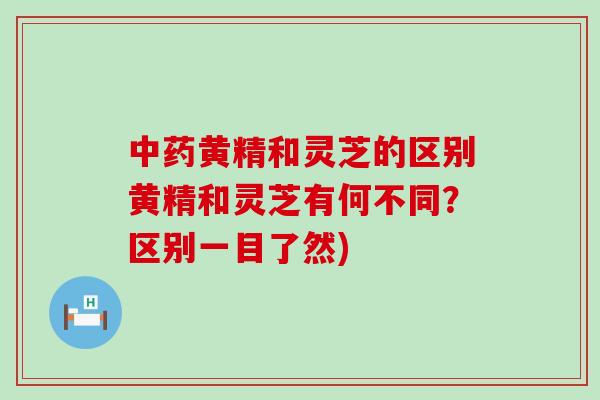 黄精和灵芝的区别黄精和灵芝有何不同？区别一目了然)