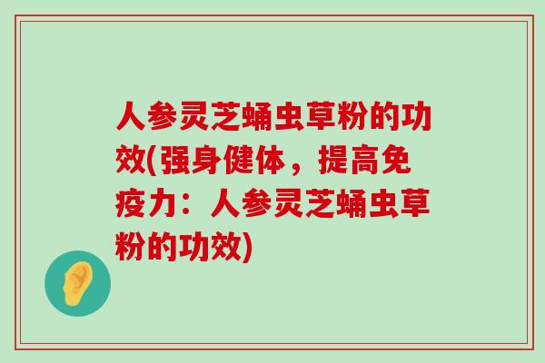 人参灵芝蛹虫草粉的功效(强身健体，提高免疫力：人参灵芝蛹虫草粉的功效)