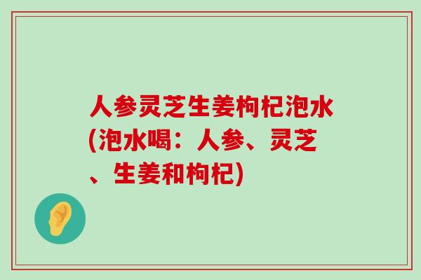 人参灵芝生姜枸杞泡水(泡水喝：人参、灵芝、生姜和枸杞)