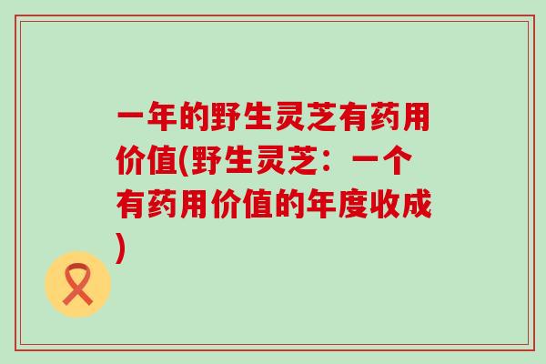 一年的野生灵芝有药用价值(野生灵芝：一个有药用价值的年度收成)