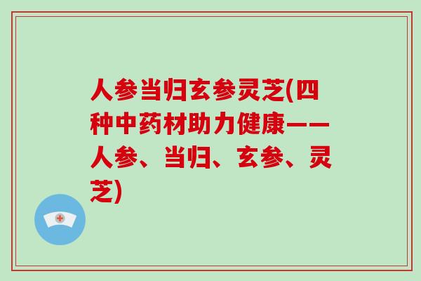 人参当归玄参灵芝(四种材助力健康——人参、当归、玄参、灵芝)