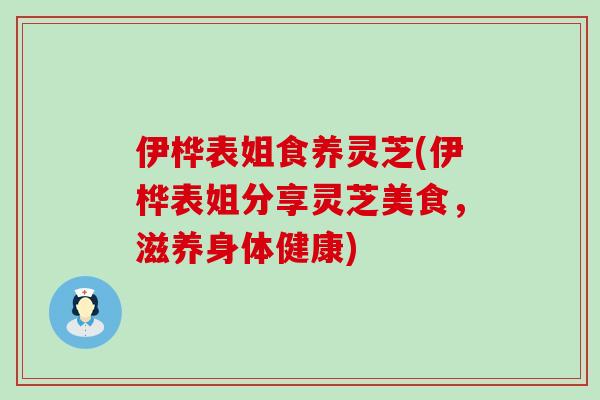 伊桦表姐食养灵芝(伊桦表姐分享灵芝美食，滋养身体健康)