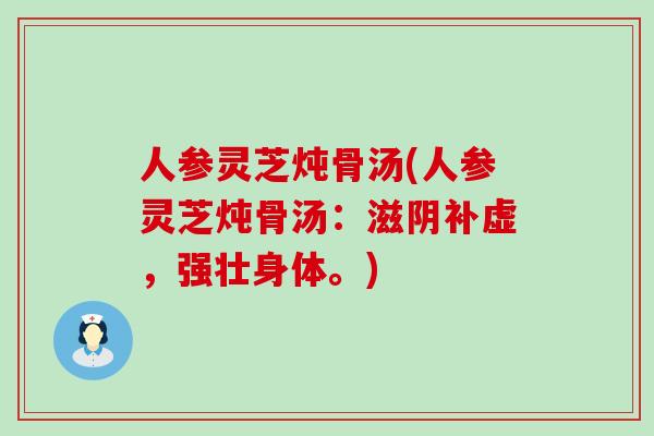 人参灵芝炖骨汤(人参灵芝炖骨汤：滋阴补虚，强壮身体。)