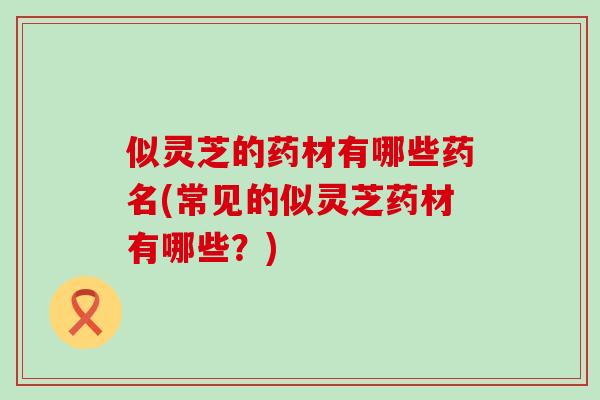 似灵芝的药材有哪些药名(常见的似灵芝药材有哪些？)