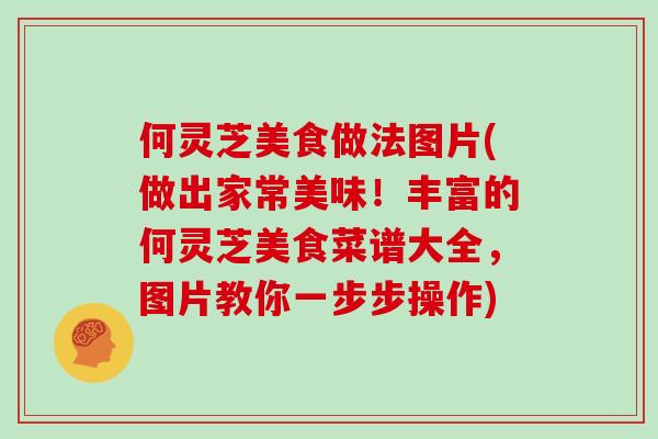 何灵芝美食做法图片(做出家常美味！丰富的何灵芝美食菜谱大全，图片教你一步步操作)