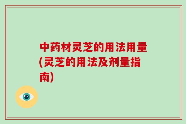 材灵芝的用法用量(灵芝的用法及剂量指南)