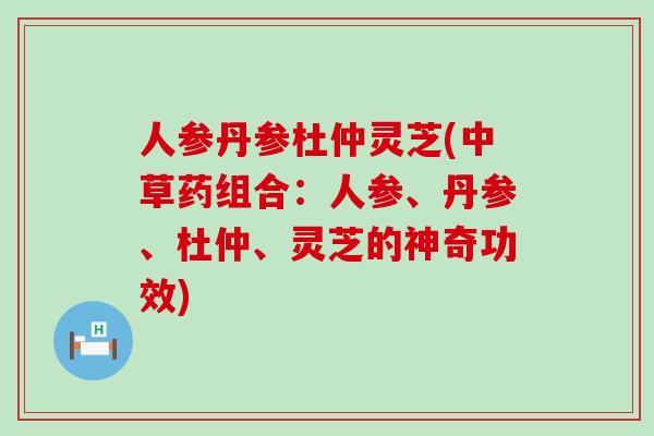 人参丹参杜仲灵芝(中草药组合：人参、丹参、杜仲、灵芝的神奇功效)