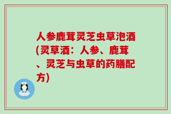 人参鹿茸灵芝虫草泡酒(灵草酒：人参、鹿茸、灵芝与虫草的药膳配方)