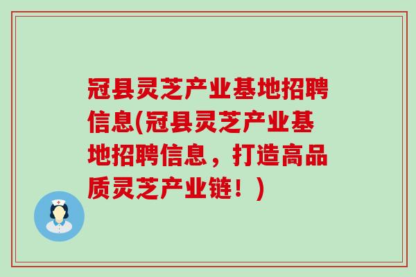 冠县灵芝产业基地招聘信息(冠县灵芝产业基地招聘信息，打造高品质灵芝产业链！)