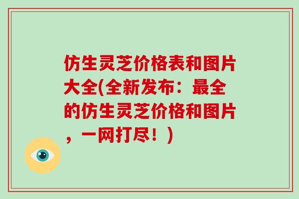 仿生灵芝价格表和图片大全(全新发布：全的仿生灵芝价格和图片，一网打尽！)