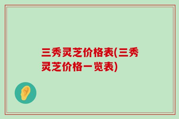 三秀灵芝价格表(三秀灵芝价格一览表)