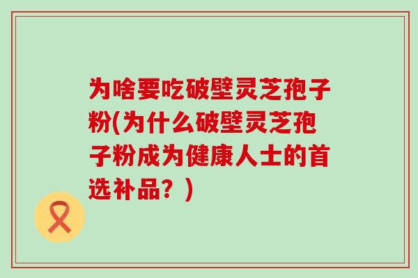 为啥要吃破壁灵芝孢子粉(为什么破壁灵芝孢子粉成为健康人士的首选补品？)