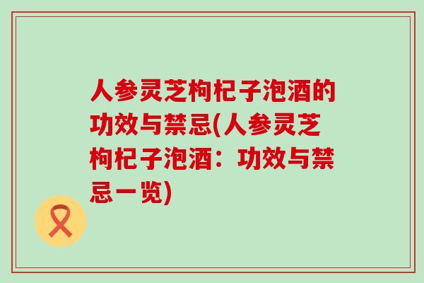 人参灵芝枸杞子泡酒的功效与禁忌(人参灵芝枸杞子泡酒：功效与禁忌一览)