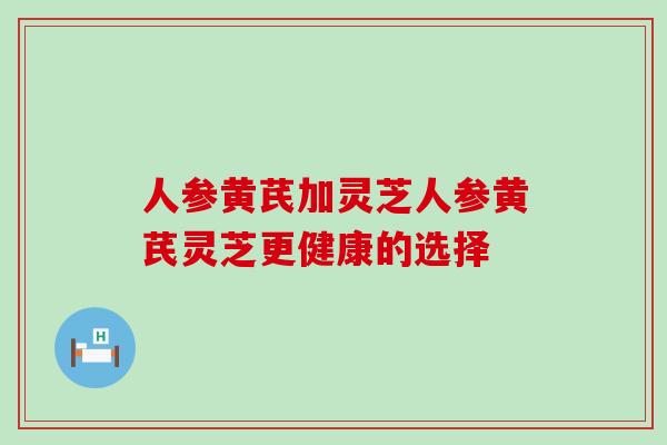 人参黄芪加灵芝人参黄芪灵芝更健康的选择