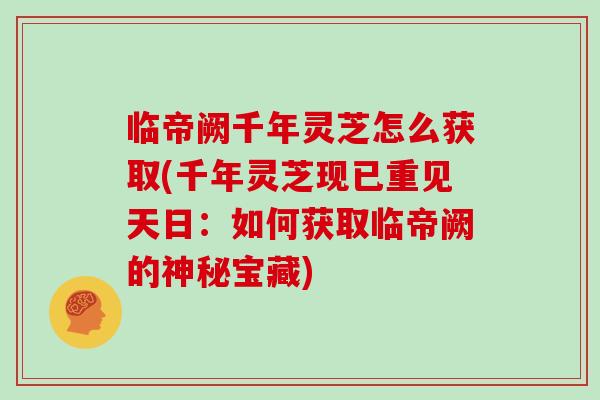 临帝阙千年灵芝怎么获取(千年灵芝现已重见天日：如何获取临帝阙的神秘宝藏)