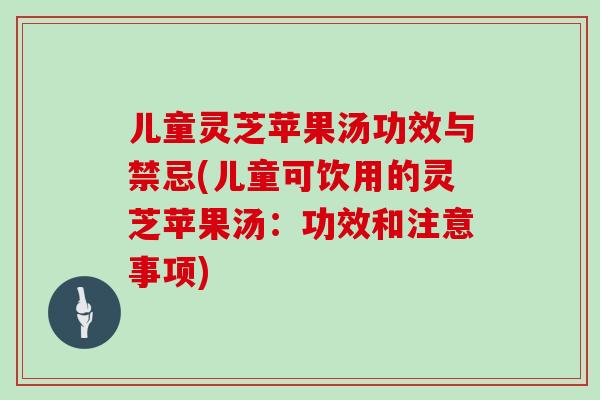 儿童灵芝苹果汤功效与禁忌(儿童可饮用的灵芝苹果汤：功效和注意事项)