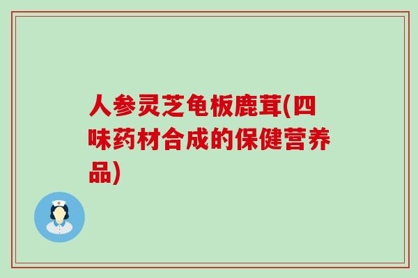 人参灵芝龟板鹿茸(四味药材合成的保健营养品)