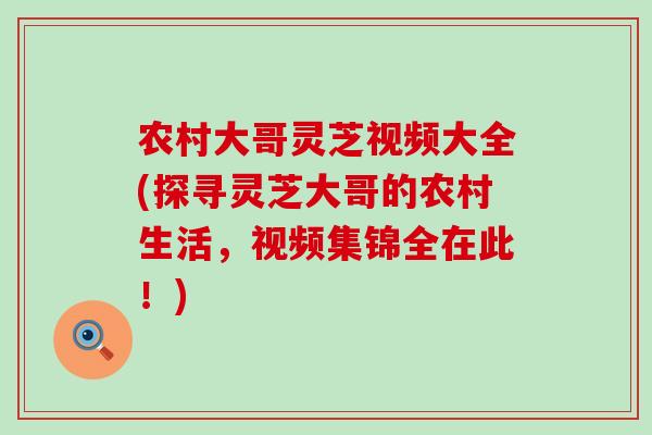 农村大哥灵芝视频大全(探寻灵芝大哥的农村生活，视频集锦全在此！)