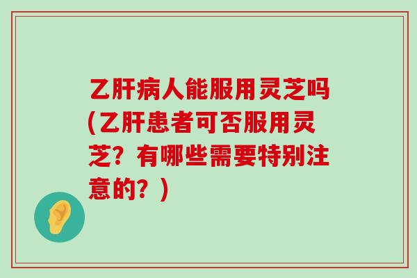 乙人能服用灵芝吗(患者可否服用灵芝？有哪些需要特别注意的？)