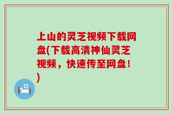 上山的灵芝视频下载网盘(下载高清神仙灵芝视频，快速传至网盘！)