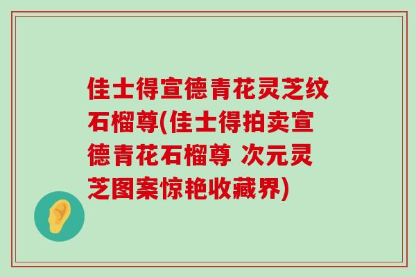 佳士得宣德青花灵芝纹石榴尊(佳士得拍卖宣德青花石榴尊 次元灵芝图案惊艳收藏界)