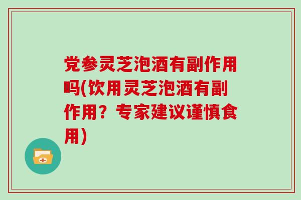 党参灵芝泡酒有副作用吗(饮用灵芝泡酒有副作用？专家建议谨慎食用)