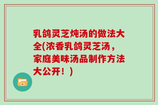 乳鸽灵芝炖汤的做法大全(浓香乳鸽灵芝汤，家庭美味汤品制作方法大公开！)