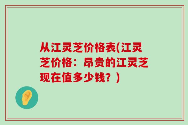 从江灵芝价格表(江灵芝价格：昂贵的江灵芝现在值多少钱？)