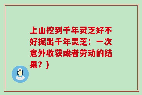 上山挖到千年灵芝好不好掘出千年灵芝：一次意外收获或者劳动的结果？)