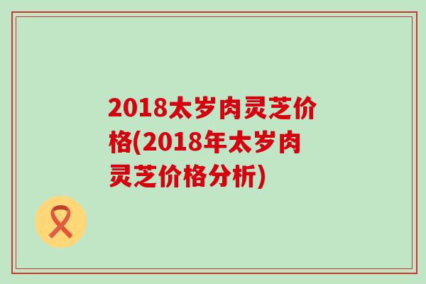 2018太岁肉灵芝价格(2018年太岁肉灵芝价格分析)