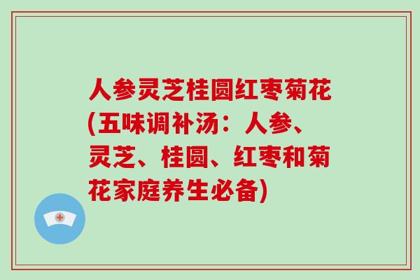 人参灵芝桂圆红枣菊花(五味调补汤：人参、灵芝、桂圆、红枣和菊花家庭养生必备)