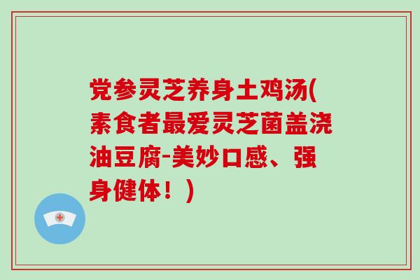 党参灵芝养身土鸡汤(素食者爱灵芝菌盖浇油豆腐-美妙口感、强身健体！)