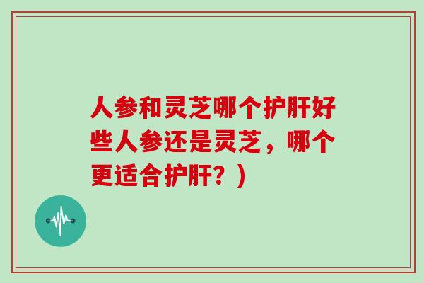 人参和灵芝哪个好些人参还是灵芝，哪个更适合？)