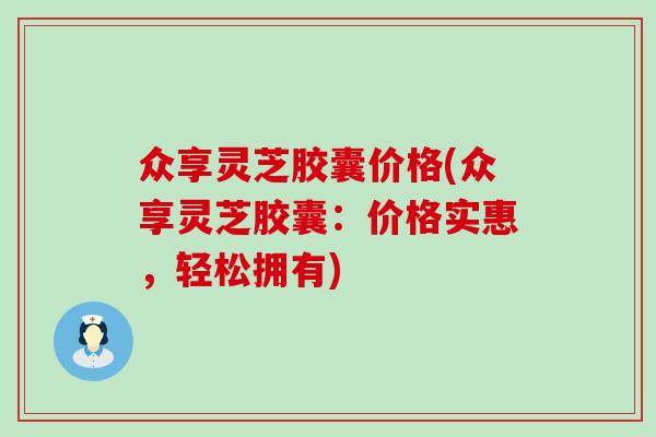 众享灵芝胶囊价格(众享灵芝胶囊：价格实惠，轻松拥有)