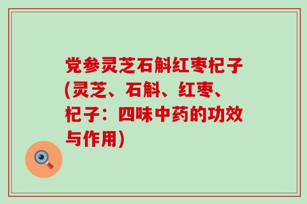 党参灵芝石斛红枣杞子(灵芝、石斛、红枣、杞子：四味的功效与作用)