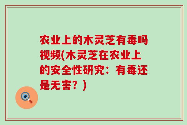 农业上的木灵芝有毒吗视频(木灵芝在农业上的安全性研究：有毒还是无害？)