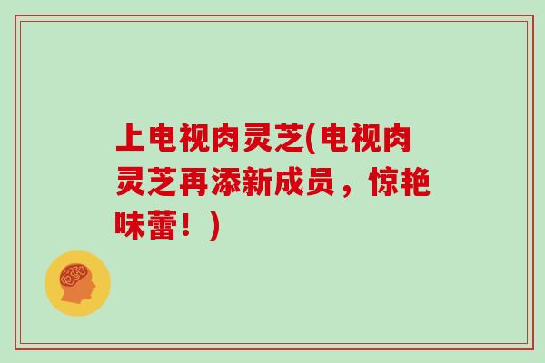 上电视肉灵芝(电视肉灵芝再添新成员，惊艳味蕾！)