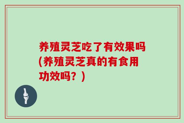 养殖灵芝吃了有效果吗(养殖灵芝真的有食用功效吗？)