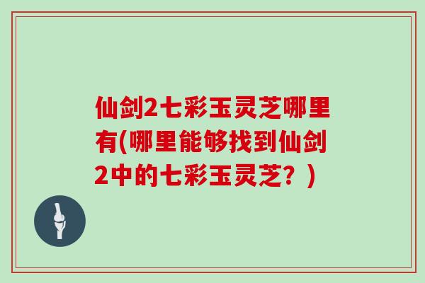 仙剑2七彩玉灵芝哪里有(哪里能够找到仙剑2中的七彩玉灵芝？)