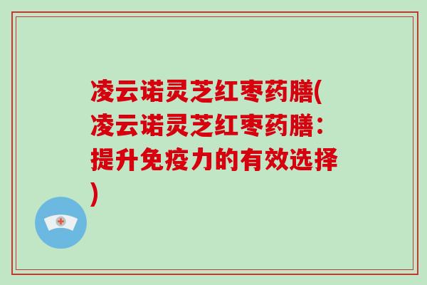 凌云诺灵芝红枣药膳(凌云诺灵芝红枣药膳：提升免疫力的有效选择)