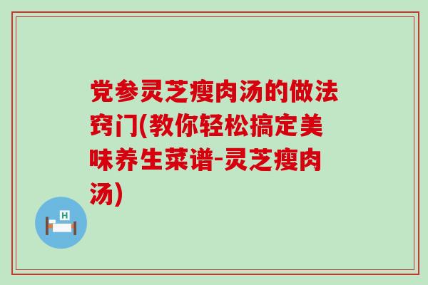 党参灵芝瘦肉汤的做法窍门(教你轻松搞定美味养生菜谱-灵芝瘦肉汤)