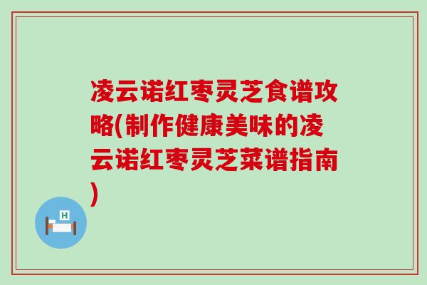 凌云诺红枣灵芝食谱攻略(制作健康美味的凌云诺红枣灵芝菜谱指南)