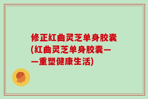 修正红曲灵芝单身胶囊(红曲灵芝单身胶囊——重塑健康生活)