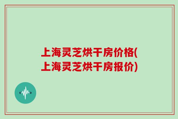 上海灵芝烘干房价格(上海灵芝烘干房报价)