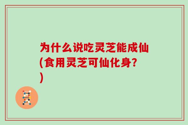 为什么说吃灵芝能成仙(食用灵芝可仙化身？)