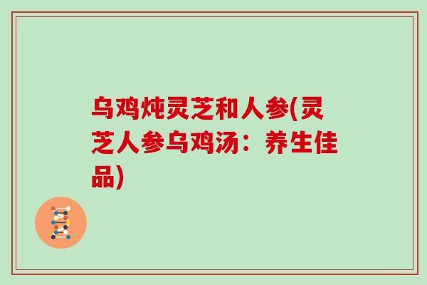 乌鸡炖灵芝和人参(灵芝人参乌鸡汤：养生佳品)